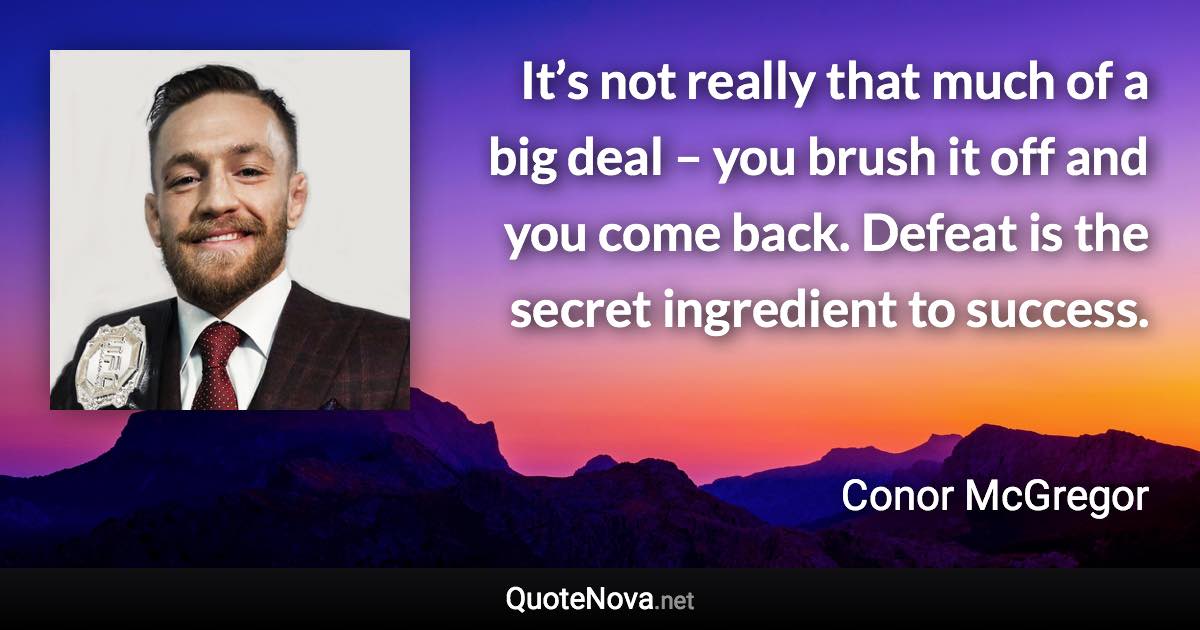 It’s not really that much of a big deal – you brush it off and you come back. Defeat is the secret ingredient to success. - Conor McGregor quote