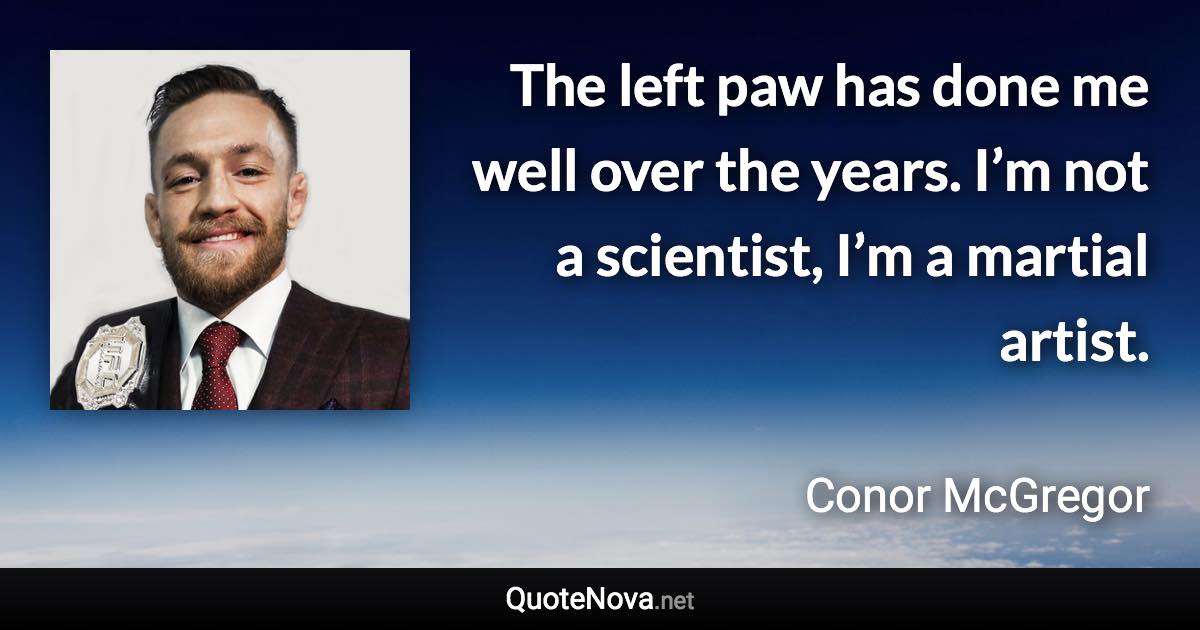 The left paw has done me well over the years. I’m not a scientist, I’m a martial artist. - Conor McGregor quote