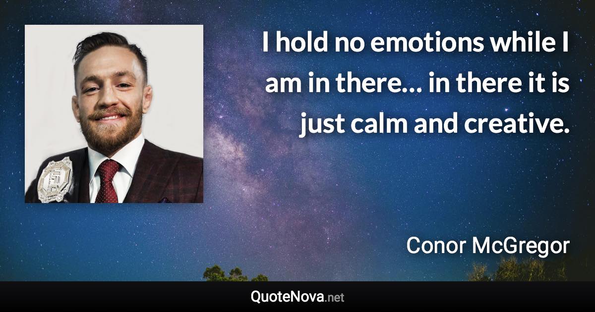 I hold no emotions while I am in there… in there it is just calm and creative. - Conor McGregor quote