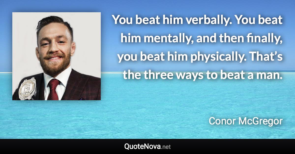 You beat him verbally. You beat him mentally, and then finally, you beat him physically. That’s the three ways to beat a man. - Conor McGregor quote