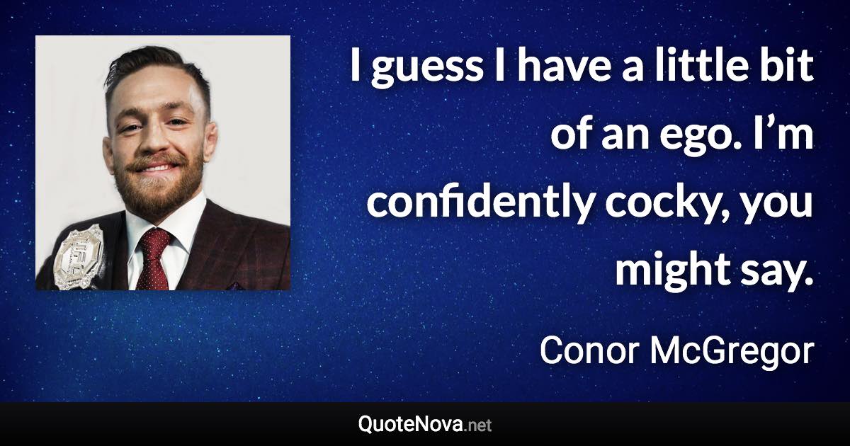 I guess I have a little bit of an ego. I’m confidently cocky, you might say. - Conor McGregor quote