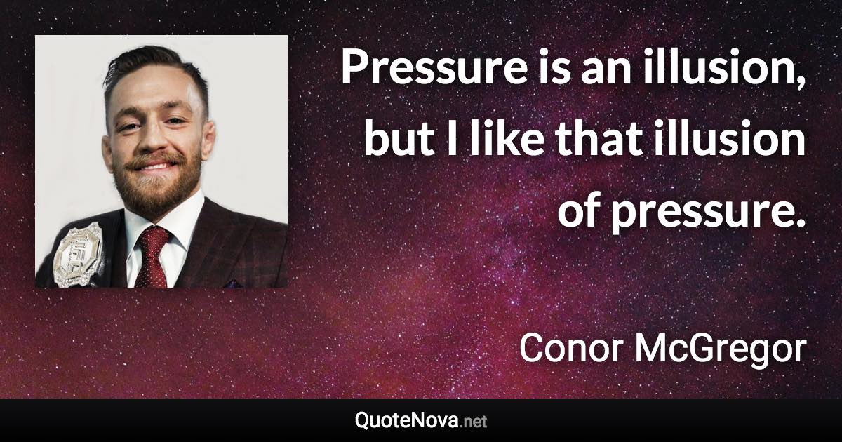 Pressure is an illusion, but I like that illusion of pressure. - Conor McGregor quote