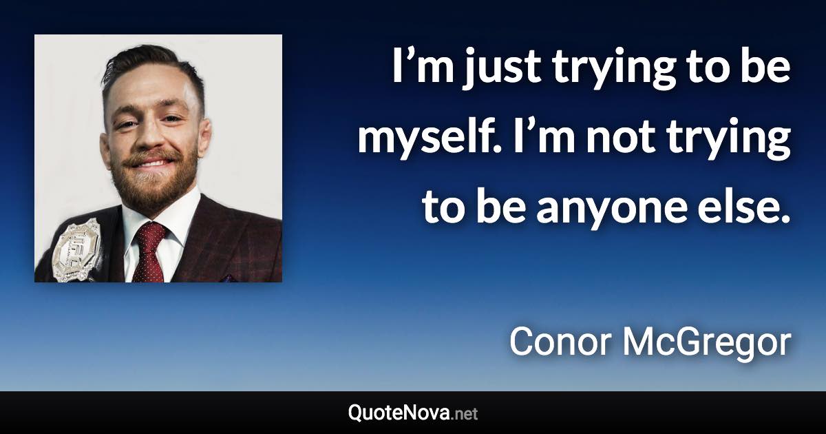 I’m just trying to be myself. I’m not trying to be anyone else. - Conor McGregor quote