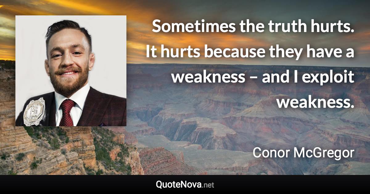 Sometimes the truth hurts. It hurts because they have a weakness – and I exploit weakness. - Conor McGregor quote