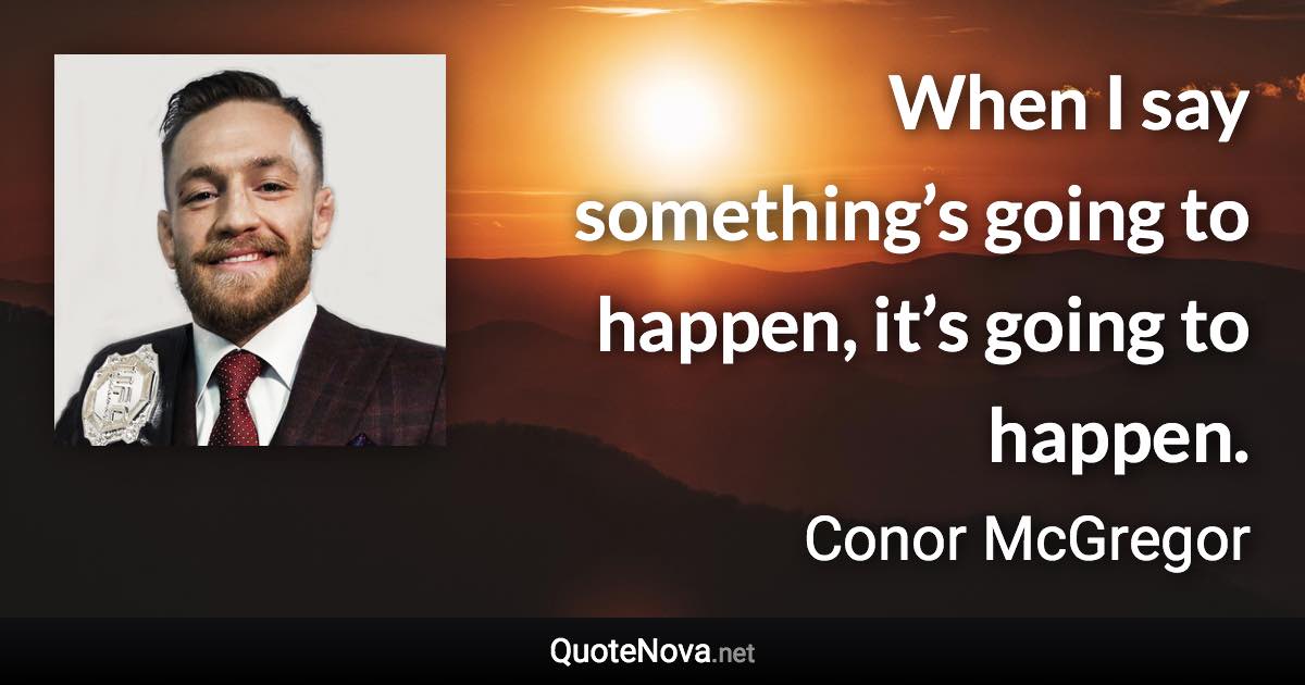 When I say something’s going to happen, it’s going to happen. - Conor McGregor quote