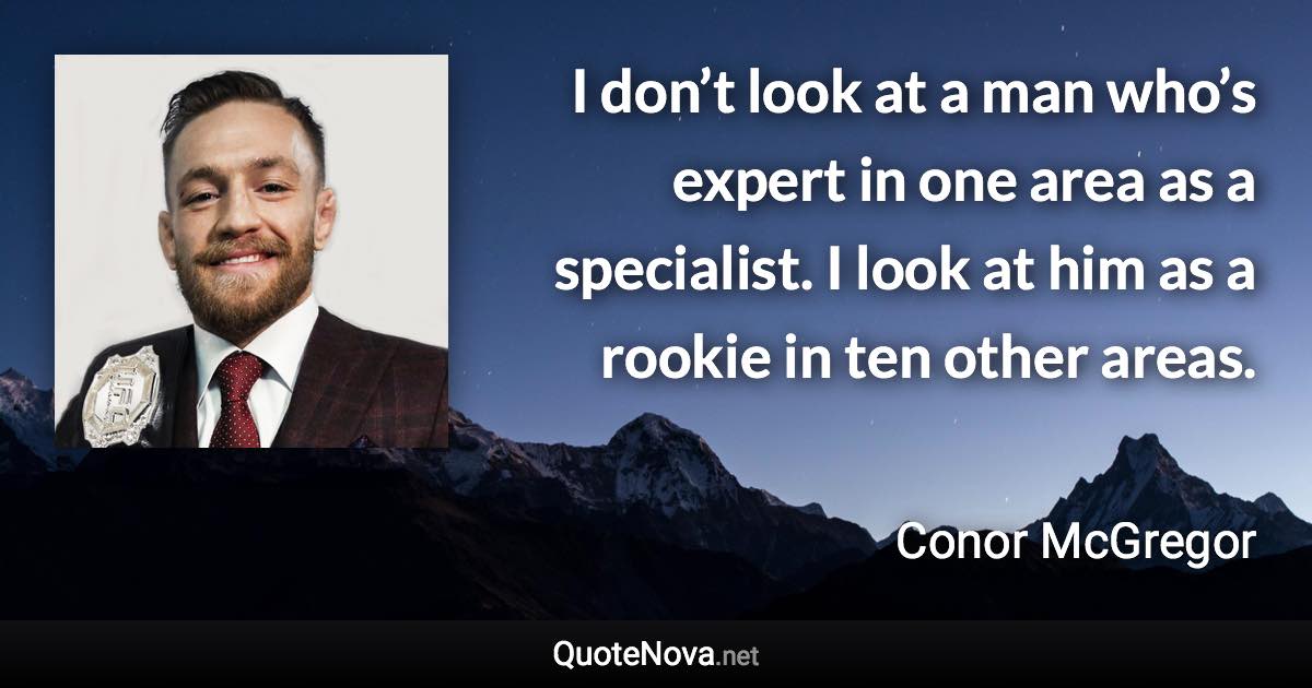 I don’t look at a man who’s expert in one area as a specialist. I look at him as a rookie in ten other areas. - Conor McGregor quote