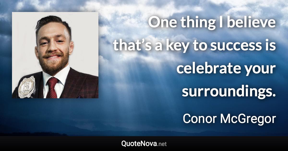 One thing I believe that’s a key to success is celebrate your surroundings. - Conor McGregor quote