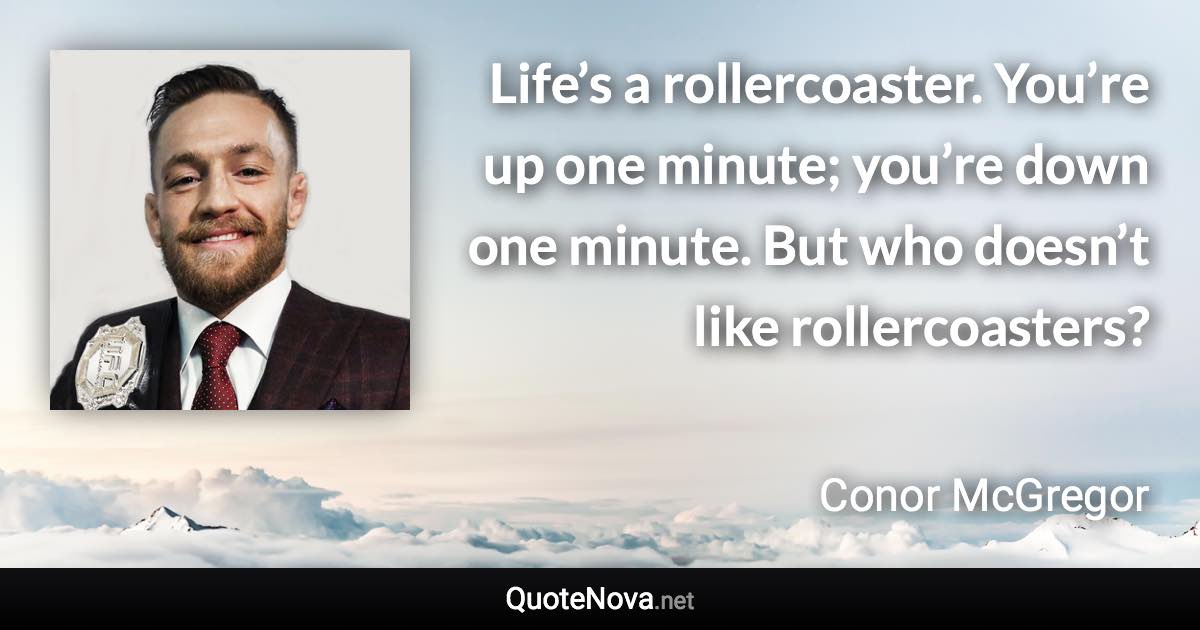 Life’s a rollercoaster. You’re up one minute; you’re down one minute. But who doesn’t like rollercoasters? - Conor McGregor quote