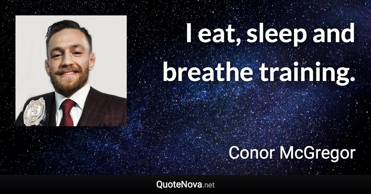 I eat, sleep and breathe training. - Conor McGregor quote