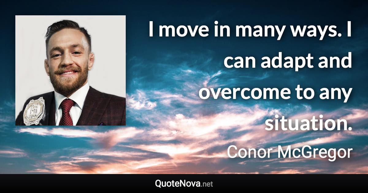 I move in many ways. I can adapt and overcome to any situation. - Conor McGregor quote