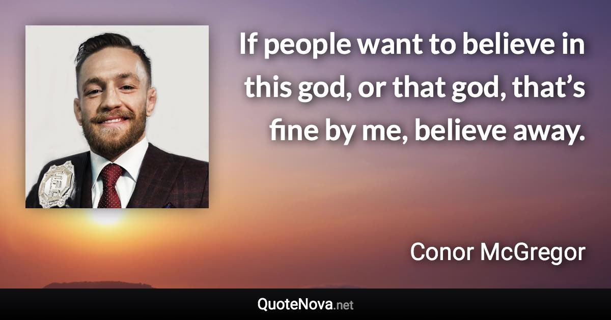 If people want to believe in this god, or that god, that’s fine by me, believe away. - Conor McGregor quote