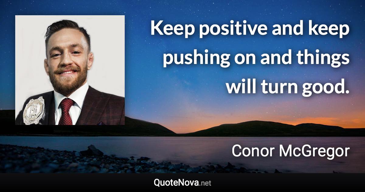 Keep positive and keep pushing on and things will turn good. - Conor McGregor quote