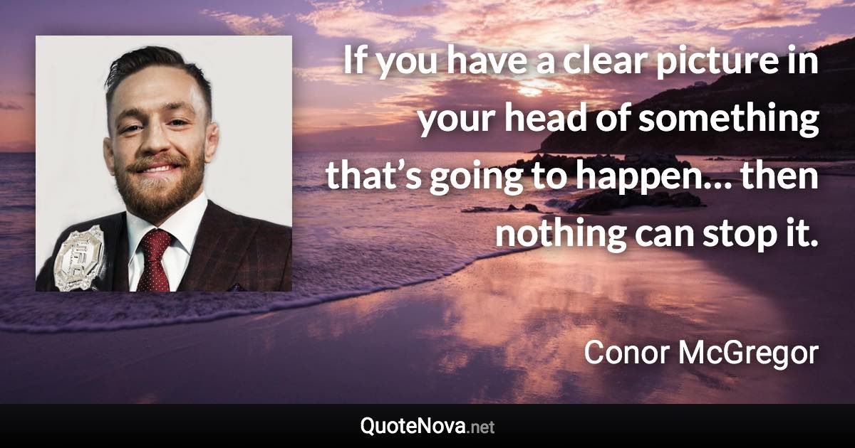 If you have a clear picture in your head of something that’s going to happen… then nothing can stop it. - Conor McGregor quote