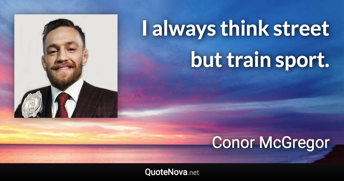 I always think street but train sport. - Conor McGregor quote