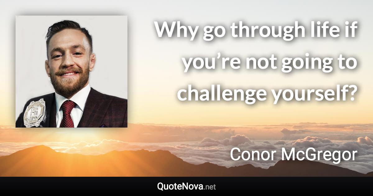 Why go through life if you’re not going to challenge yourself? - Conor McGregor quote