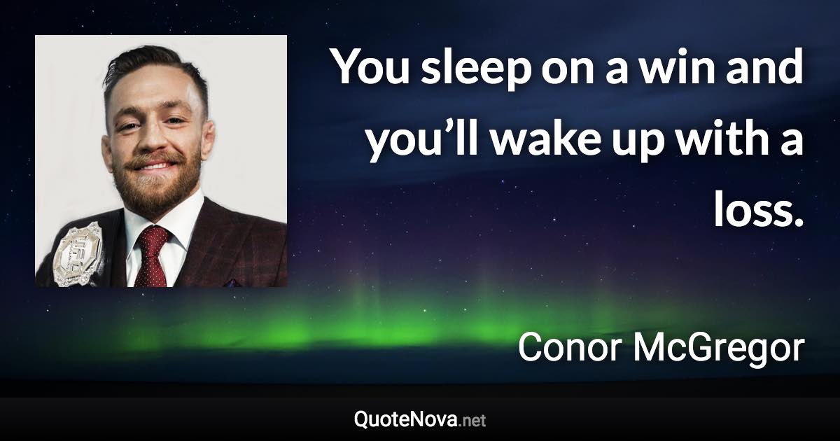 You sleep on a win and you’ll wake up with a loss. - Conor McGregor quote