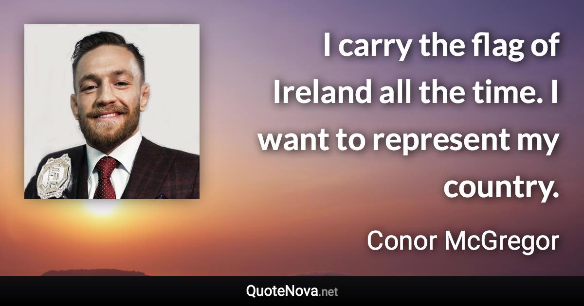 I carry the flag of Ireland all the time. I want to represent my country. - Conor McGregor quote