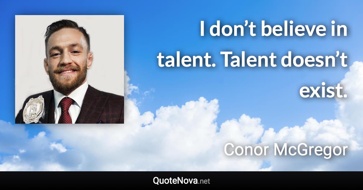 I don’t believe in talent. Talent doesn’t exist. - Conor McGregor quote