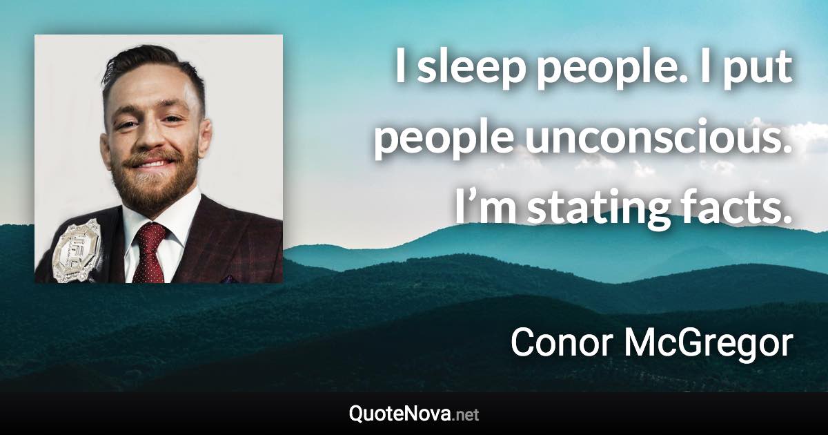 I sleep people. I put people unconscious. I’m stating facts. - Conor McGregor quote