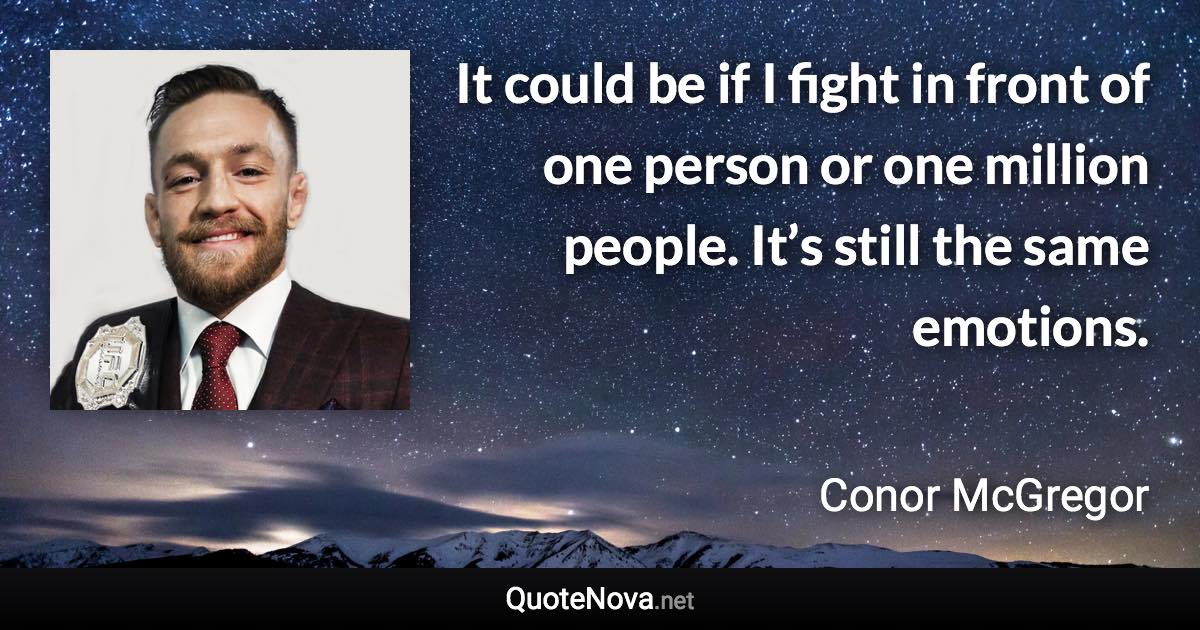 It could be if I fight in front of one person or one million people. It’s still the same emotions. - Conor McGregor quote