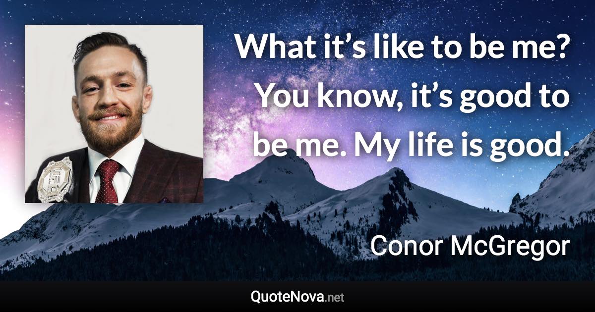 What it’s like to be me? You know, it’s good to be me. My life is good. - Conor McGregor quote