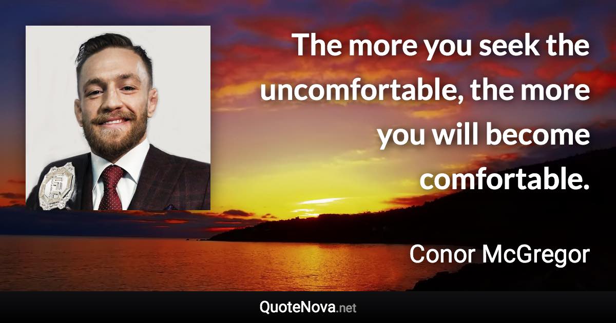 The more you seek the uncomfortable, the more you will become comfortable. - Conor McGregor quote