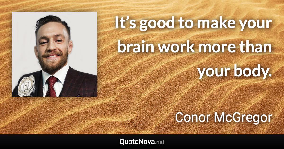 It’s good to make your brain work more than your body. - Conor McGregor quote