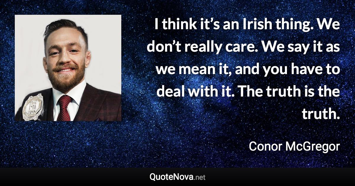 I think it’s an Irish thing. We don’t really care. We say it as we mean it, and you have to deal with it. The truth is the truth. - Conor McGregor quote