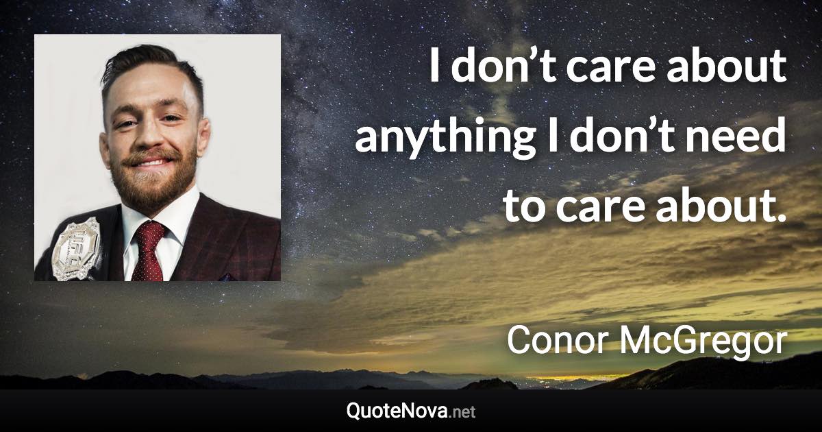 I don’t care about anything I don’t need to care about. - Conor McGregor quote