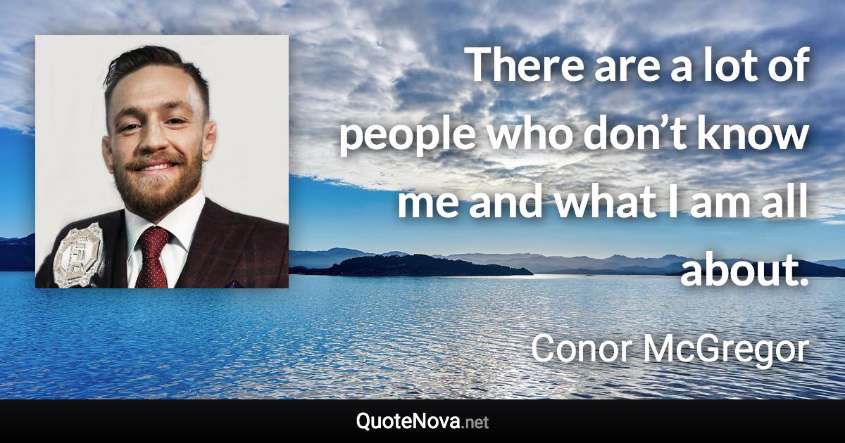 There are a lot of people who don’t know me and what I am all about. - Conor McGregor quote