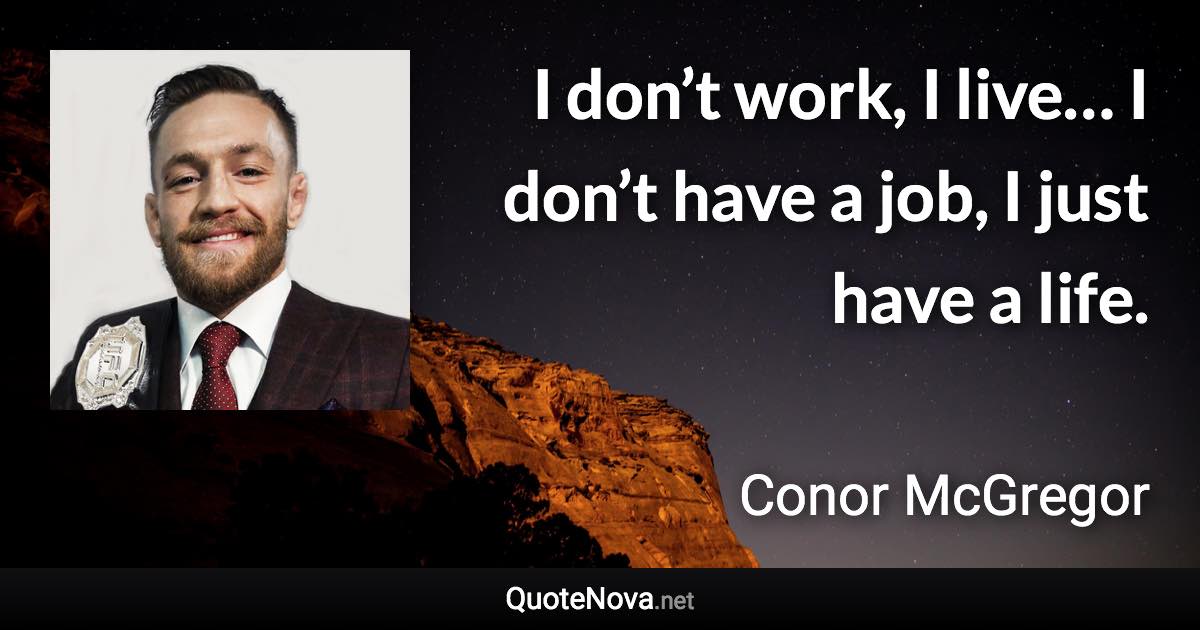 I don’t work, I live… I don’t have a job, I just have a life. - Conor McGregor quote