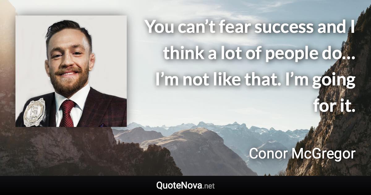 You can’t fear success and I think a lot of people do… I’m not like that. I’m going for it. - Conor McGregor quote