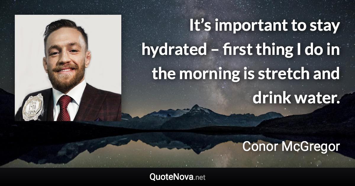 It’s important to stay hydrated – first thing I do in the morning is stretch and drink water. - Conor McGregor quote