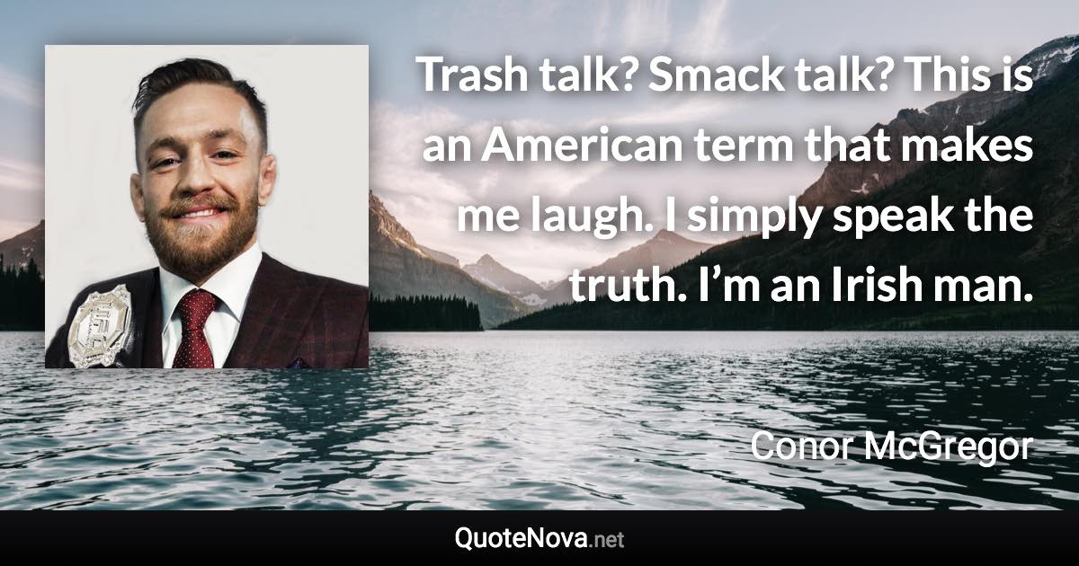 Trash talk? Smack talk? This is an American term that makes me laugh. I simply speak the truth. I’m an Irish man. - Conor McGregor quote