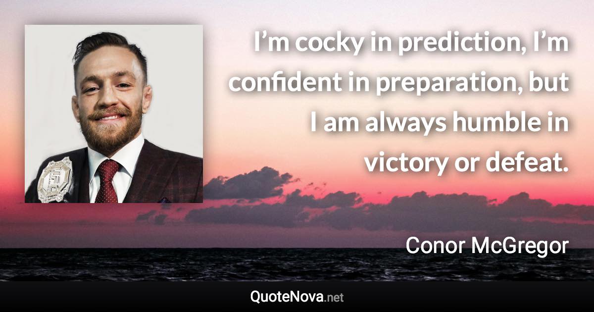 I’m cocky in prediction, I’m confident in preparation, but I am always humble in victory or defeat. - Conor McGregor quote