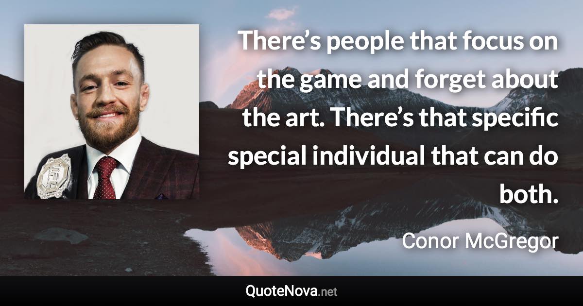 There’s people that focus on the game and forget about the art. There’s that specific special individual that can do both. - Conor McGregor quote