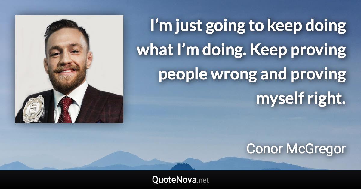 I’m just going to keep doing what I’m doing. Keep proving people wrong and proving myself right. - Conor McGregor quote