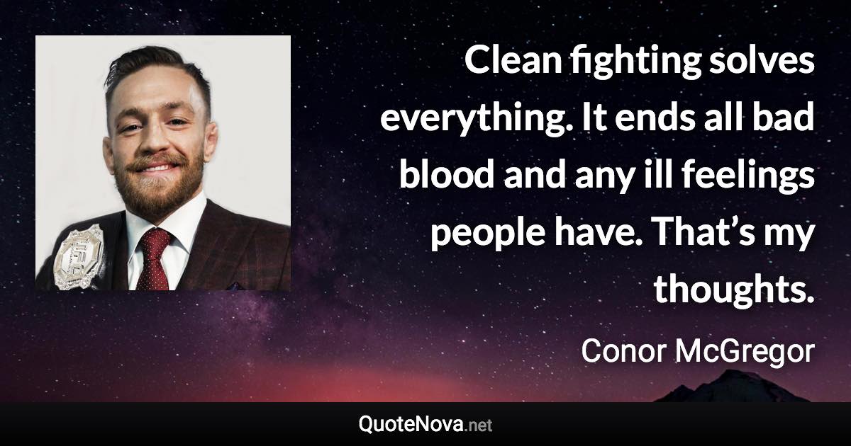 Clean fighting solves everything. It ends all bad blood and any ill feelings people have. That’s my thoughts. - Conor McGregor quote