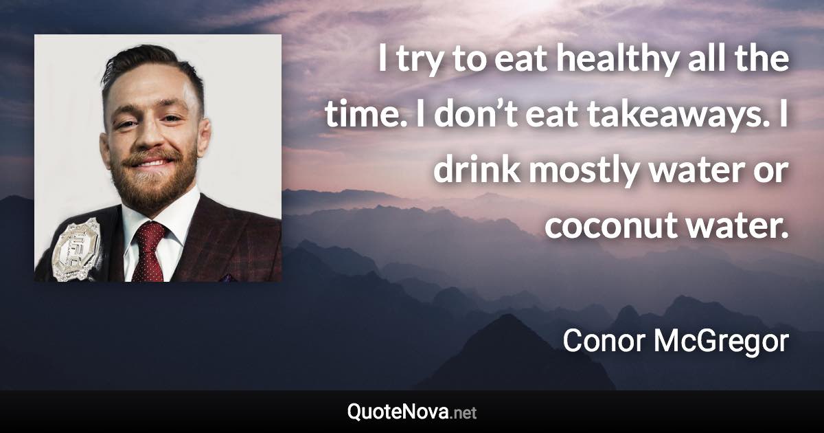 I try to eat healthy all the time. I don’t eat takeaways. I drink mostly water or coconut water. - Conor McGregor quote