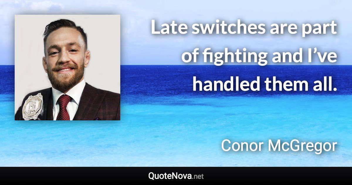 Late switches are part of fighting and I’ve handled them all. - Conor McGregor quote