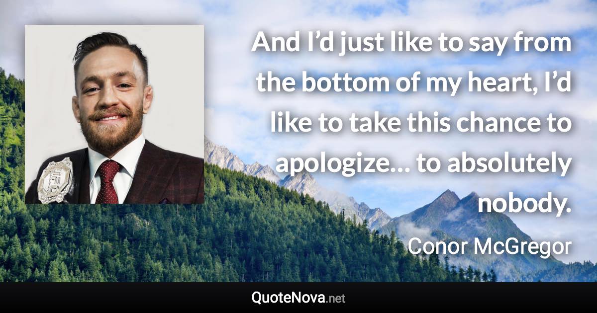 And I’d just like to say from the bottom of my heart, I’d like to take this chance to apologize… to absolutely nobody. - Conor McGregor quote