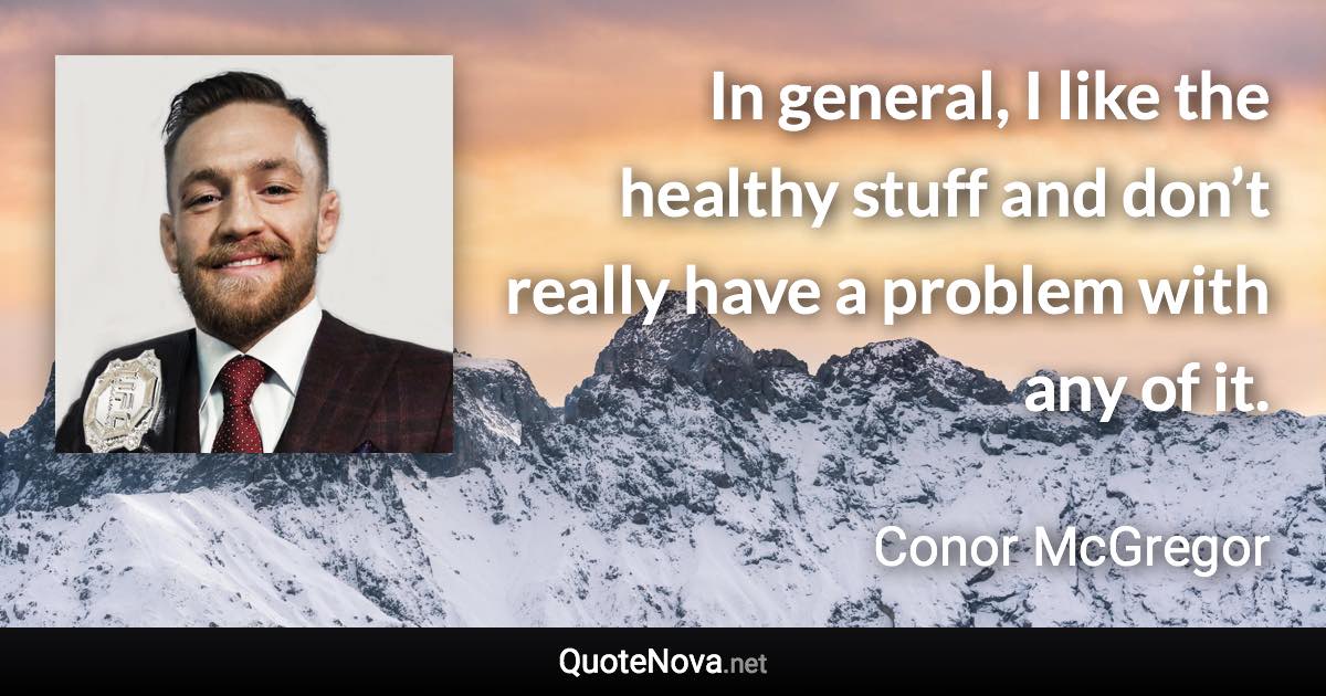 In general, I like the healthy stuff and don’t really have a problem with any of it. - Conor McGregor quote