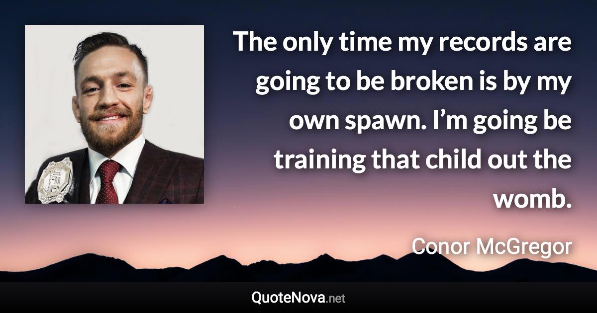 The only time my records are going to be broken is by my own spawn. I’m going be training that child out the womb. - Conor McGregor quote