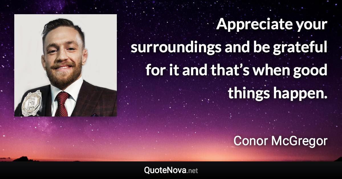 Appreciate your surroundings and be grateful for it and that’s when good things happen. - Conor McGregor quote