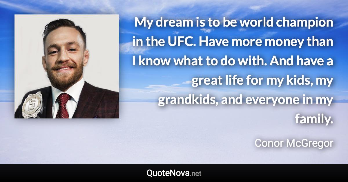 My dream is to be world champion in the UFC. Have more money than I know what to do with. And have a great life for my kids, my grandkids, and everyone in my family. - Conor McGregor quote