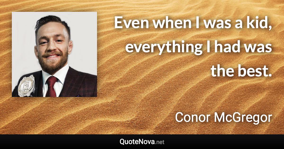 Even when I was a kid, everything I had was the best. - Conor McGregor quote