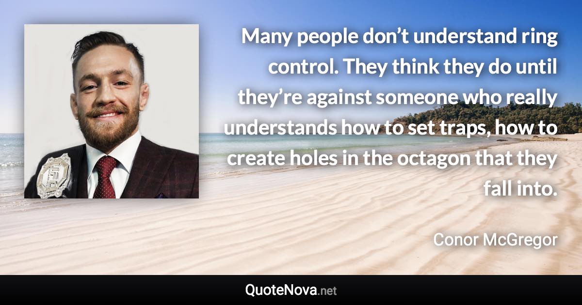 Many people don’t understand ring control. They think they do until they’re against someone who really understands how to set traps, how to create holes in the octagon that they fall into. - Conor McGregor quote