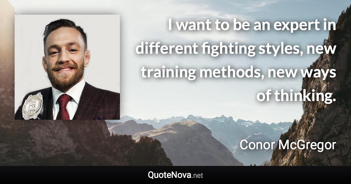 I want to be an expert in different fighting styles, new training methods, new ways of thinking. - Conor McGregor quote