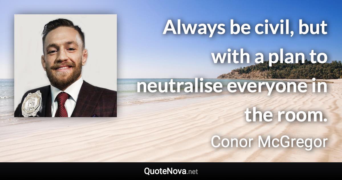 Always be civil, but with a plan to neutralise everyone in the room. - Conor McGregor quote