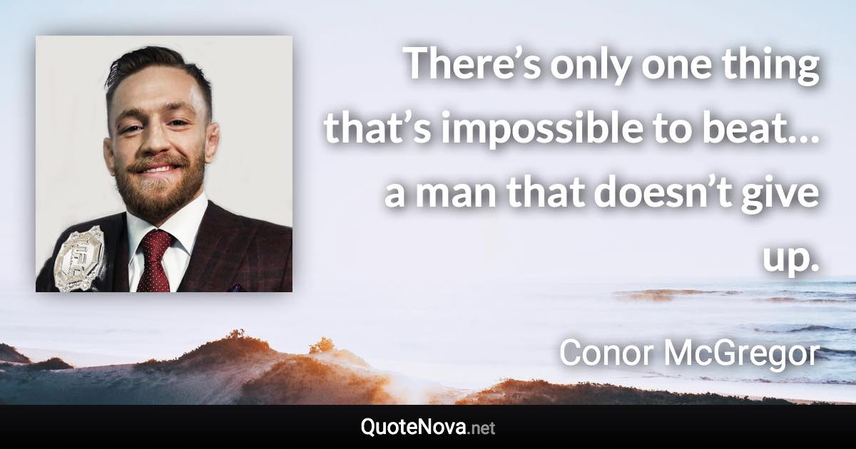 There’s only one thing that’s impossible to beat… a man that doesn’t give up. - Conor McGregor quote
